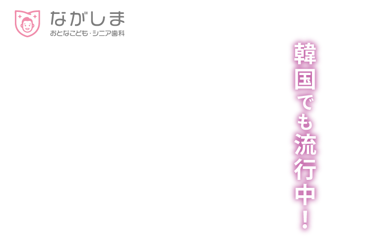 ながしま おとなこども・シニア歯科 韓国でも流行中!