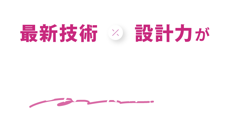最新技術×設計力が安心して“理想の笑顔”を叶えます。